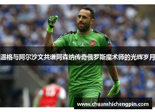 温格与阿尔沙文共谱阿森纳传奇俄罗斯魔术师的光辉岁月