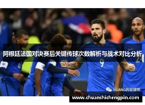 阿根廷法国对决赛后关键传球次数解析与战术对比分析