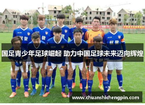 国足青少年足球崛起 助力中国足球未来迈向辉煌