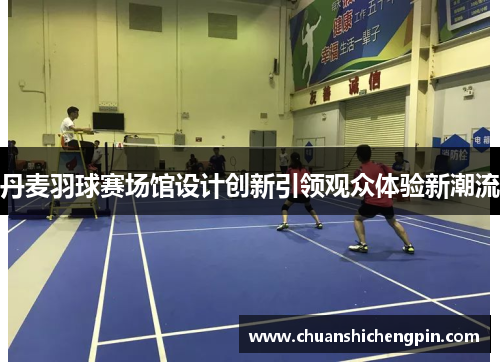 丹麦羽球赛场馆设计创新引领观众体验新潮流