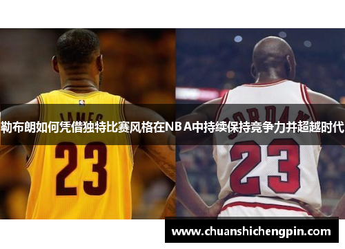 勒布朗如何凭借独特比赛风格在NBA中持续保持竞争力并超越时代