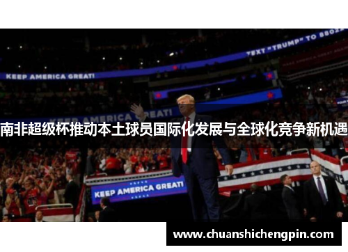 南非超级杯推动本土球员国际化发展与全球化竞争新机遇