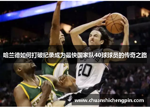 哈兰德如何打破纪录成为最快国家队40球球员的传奇之路