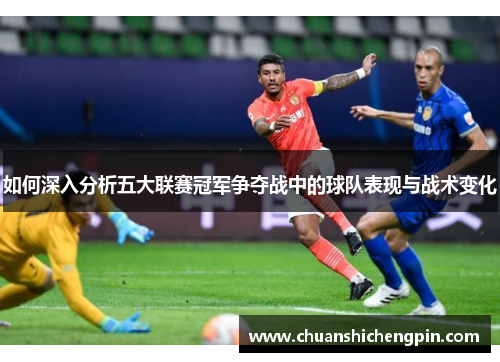如何深入分析五大联赛冠军争夺战中的球队表现与战术变化
