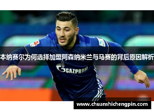 本纳赛尔为何选择加盟阿森纳米兰与马赛的背后原因解析