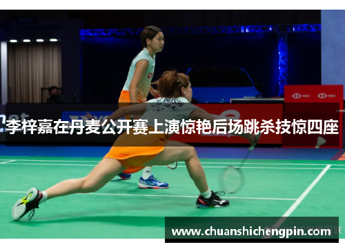李梓嘉在丹麦公开赛上演惊艳后场跳杀技惊四座