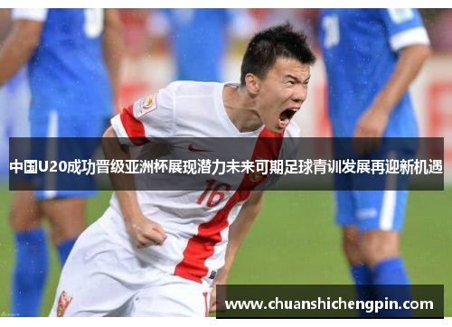 中国U20成功晋级亚洲杯展现潜力未来可期足球青训发展再迎新机遇