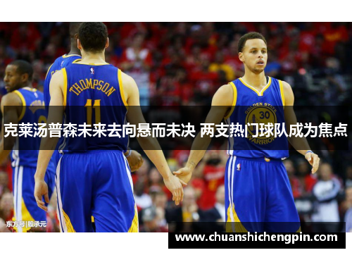 克莱汤普森未来去向悬而未决 两支热门球队成为焦点