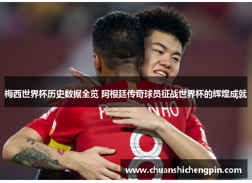 梅西世界杯历史数据全览 阿根廷传奇球员征战世界杯的辉煌成就