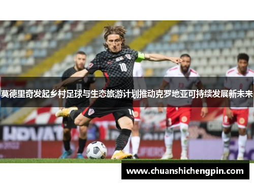 莫德里奇发起乡村足球与生态旅游计划推动克罗地亚可持续发展新未来