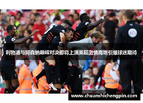 利物浦与阿森纳巅峰对决即将上演英超激情再燃引爆球迷期待